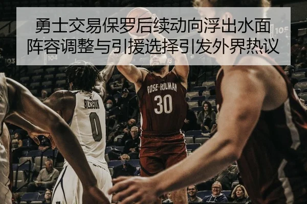 勇士交易保罗后续动向浮出水面 阵容调整与引援选择引发外界热议