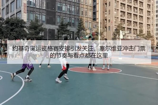 约基奇奥运资格赛安排引发关注，塞尔维亚冲击门票的节奏与看点都在这里
